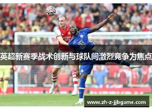 英超新赛季战术创新与球队间激烈竞争为焦点 英超新赛季战术创新与球队间激烈竞争为焦点