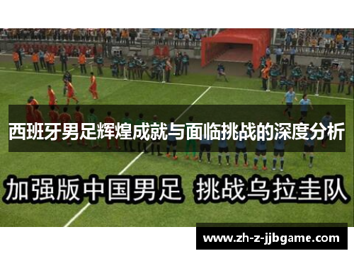 西班牙男足辉煌成就与面临挑战的深度分析