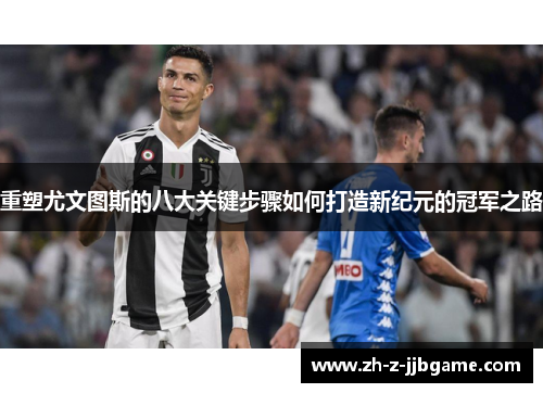 重塑尤文图斯的八大关键步骤如何打造新纪元的冠军之路 重塑尤文图斯的八大关键步骤如何打造新纪元的冠军之路