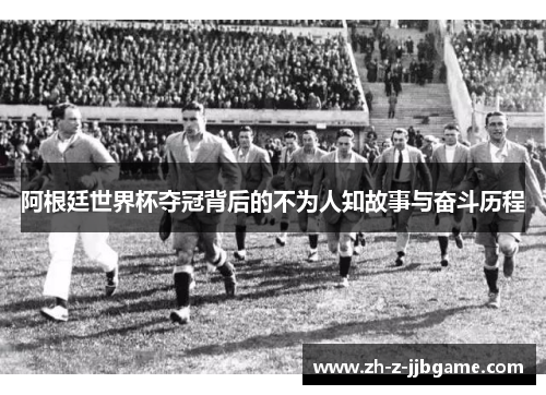 阿根廷世界杯夺冠背后的不为人知故事与奋斗历程