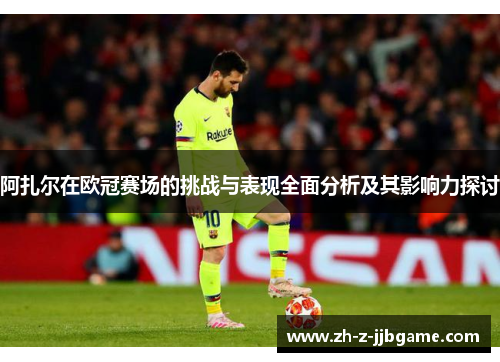 阿扎尔在欧冠赛场的挑战与表现全面分析及其影响力探讨