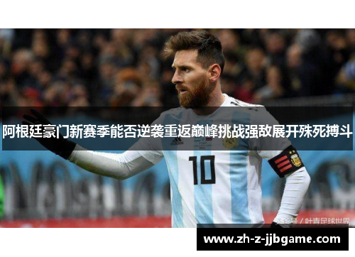 阿根廷豪门新赛季能否逆袭重返巅峰挑战强敌展开殊死搏斗 阿根廷豪门新赛季能否逆袭重返巅峰挑战强敌展开殊死搏斗
