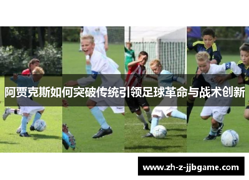 阿贾克斯如何突破传统引领足球革命与战术创新 阿贾克斯如何突破传统引领足球革命与战术创新