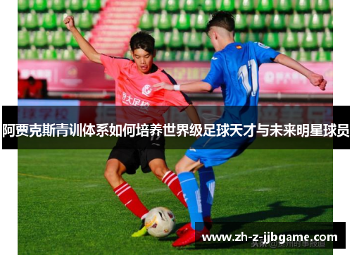阿贾克斯青训体系如何培养世界级足球天才与未来明星球员 阿贾克斯青训体系如何培养世界级足球天才与未来明星球员