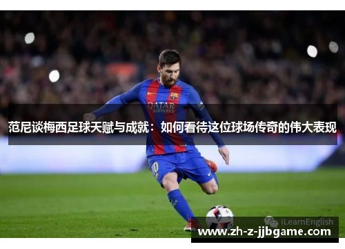 范尼谈梅西足球天赋与成就:如何看待这位球场传奇的伟大表现 范尼谈梅西足球天赋与成就:如何看待这位球场传奇的伟大表现