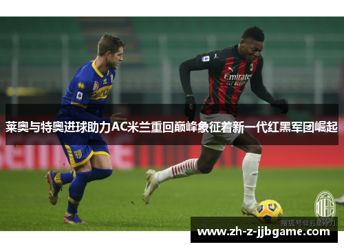 莱奥与特奥进球助力AC米兰重回巅峰象征着新一代红黑军团崛起 莱奥与特奥进球助力AC米兰重回巅峰象征着新一代红黑军团崛起
