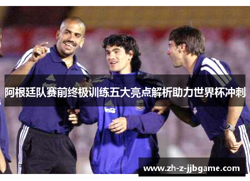 阿根廷队赛前终极训练五大亮点解析助力世界杯冲刺
